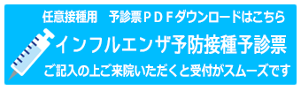 任意接種用　予診票ＰＤＦダウンロードはこちら
　インフルエンザ予防接種予診票
ご記入の上ご来院いただくと受付がスムースです